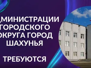Администрации городского округа город Шахунья Нижегородской области требуются:
