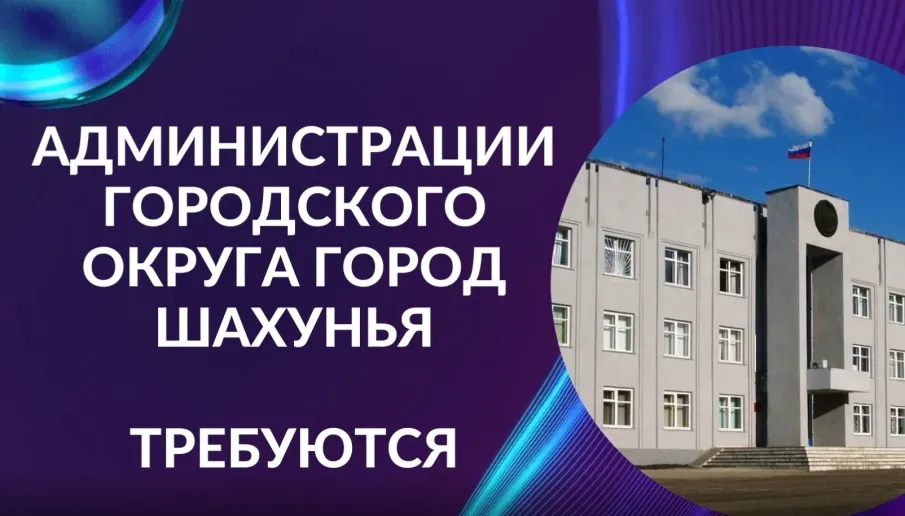 Администрации городского округа город Шахунья Нижегородской области требуются: